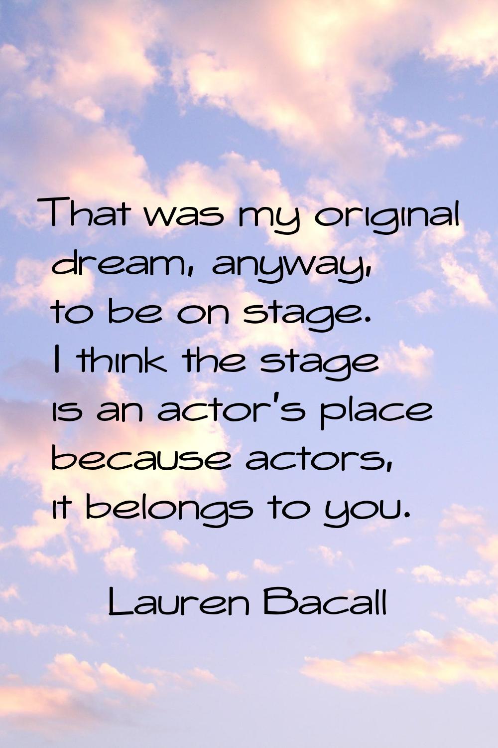 That was my original dream, anyway, to be on stage. I think the stage is an actor's place because a