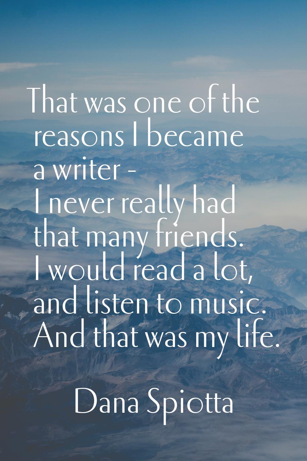 That was one of the reasons I became a writer - I never really had that many friends. I would read 