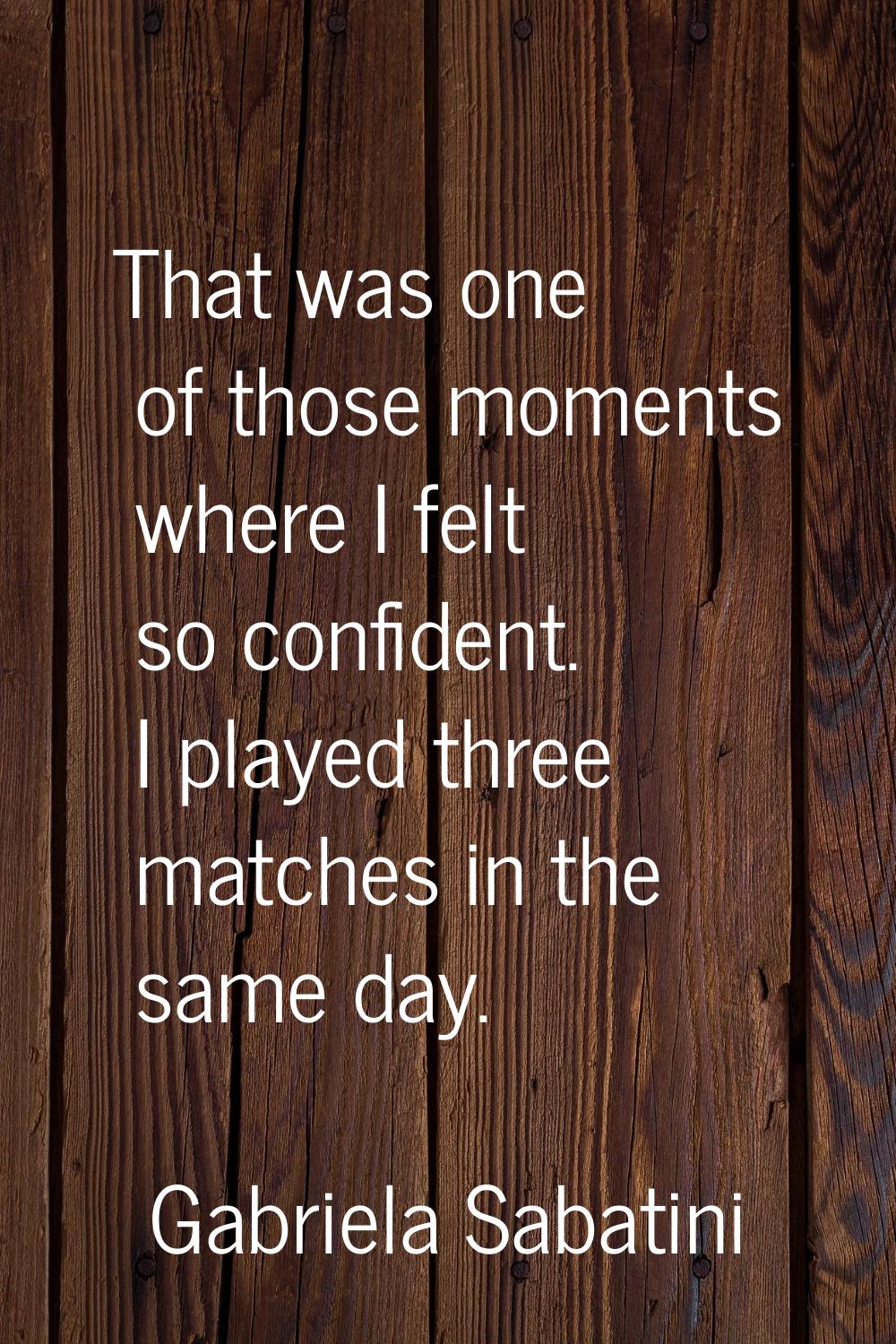 That was one of those moments where I felt so confident. I played three matches in the same day.
