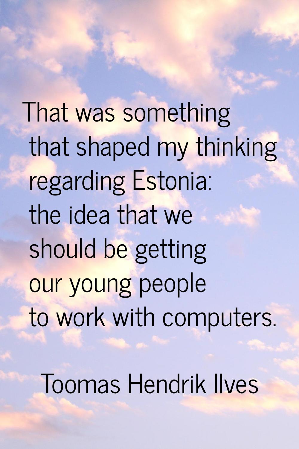 That was something that shaped my thinking regarding Estonia: the idea that we should be getting ou