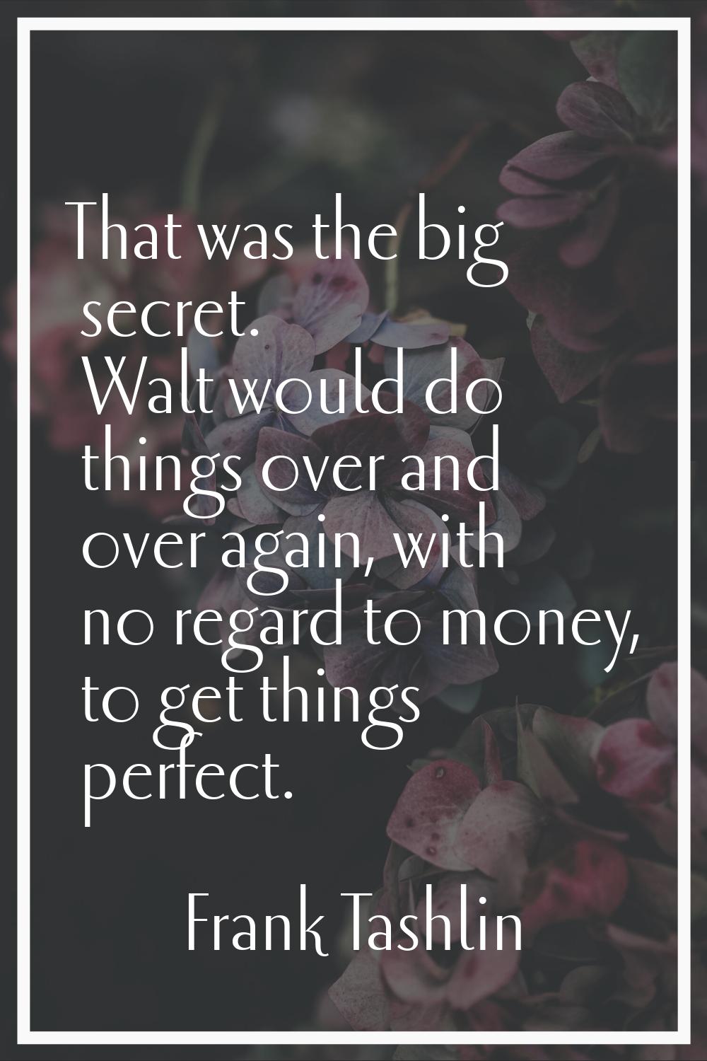 That was the big secret. Walt would do things over and over again, with no regard to money, to get 