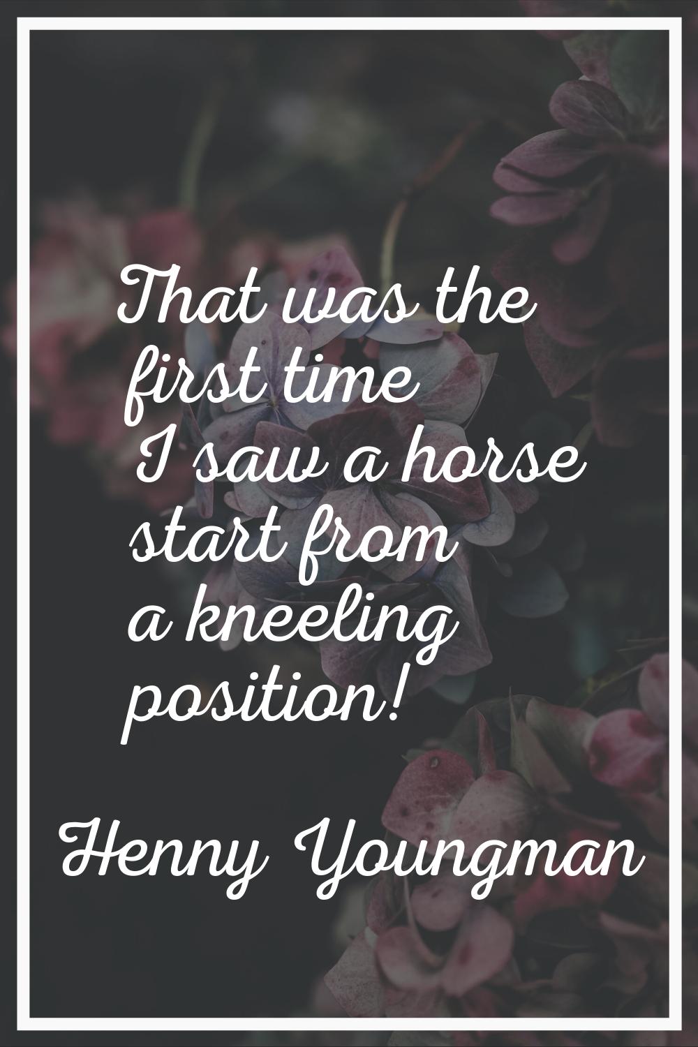 That was the first time I saw a horse start from a kneeling position!