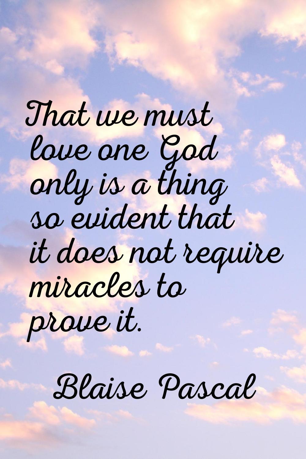 That we must love one God only is a thing so evident that it does not require miracles to prove it.