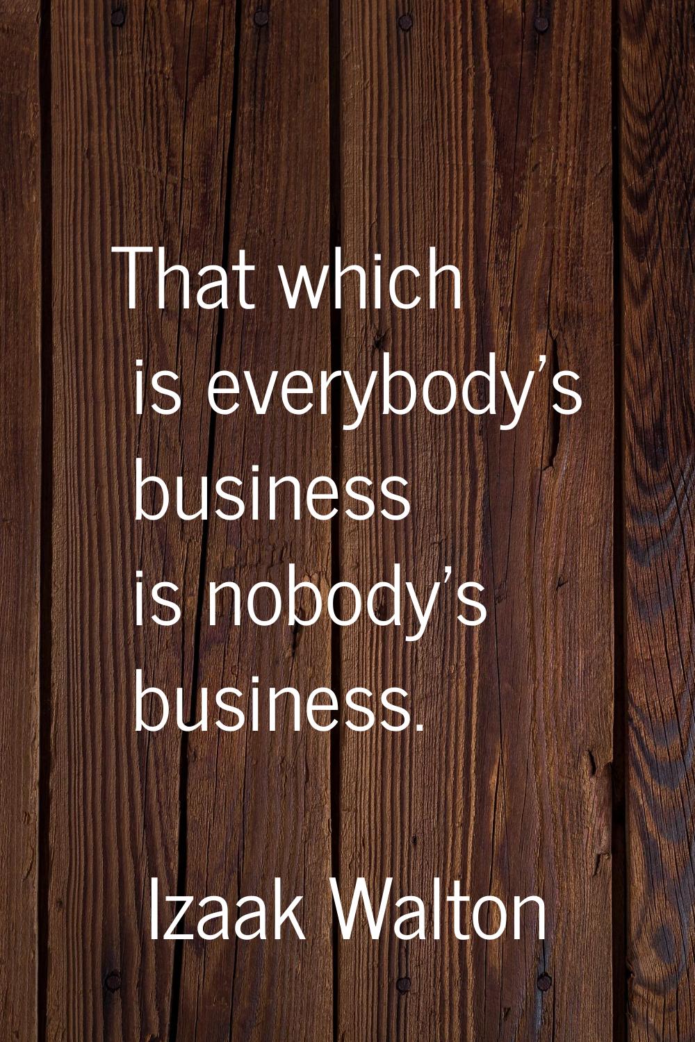 That which is everybody's business is nobody's business.
