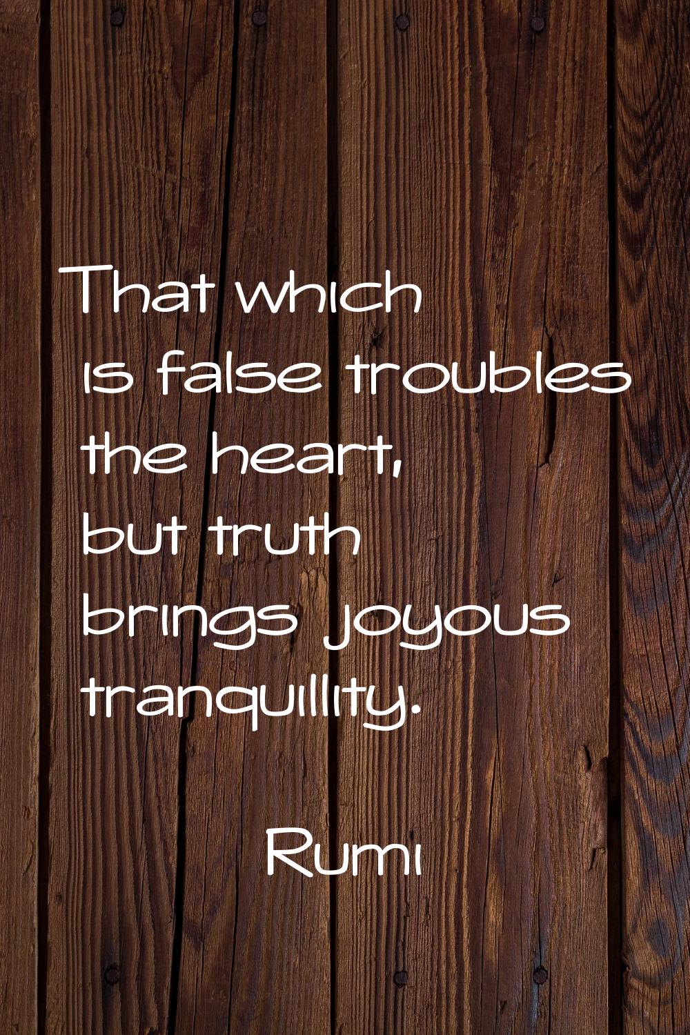 That which is false troubles the heart, but truth brings joyous tranquillity.