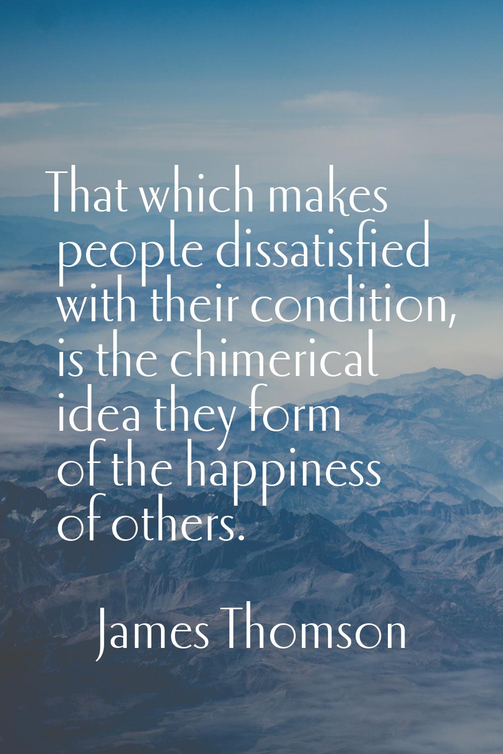 That which makes people dissatisfied with their condition, is the chimerical idea they form of the 