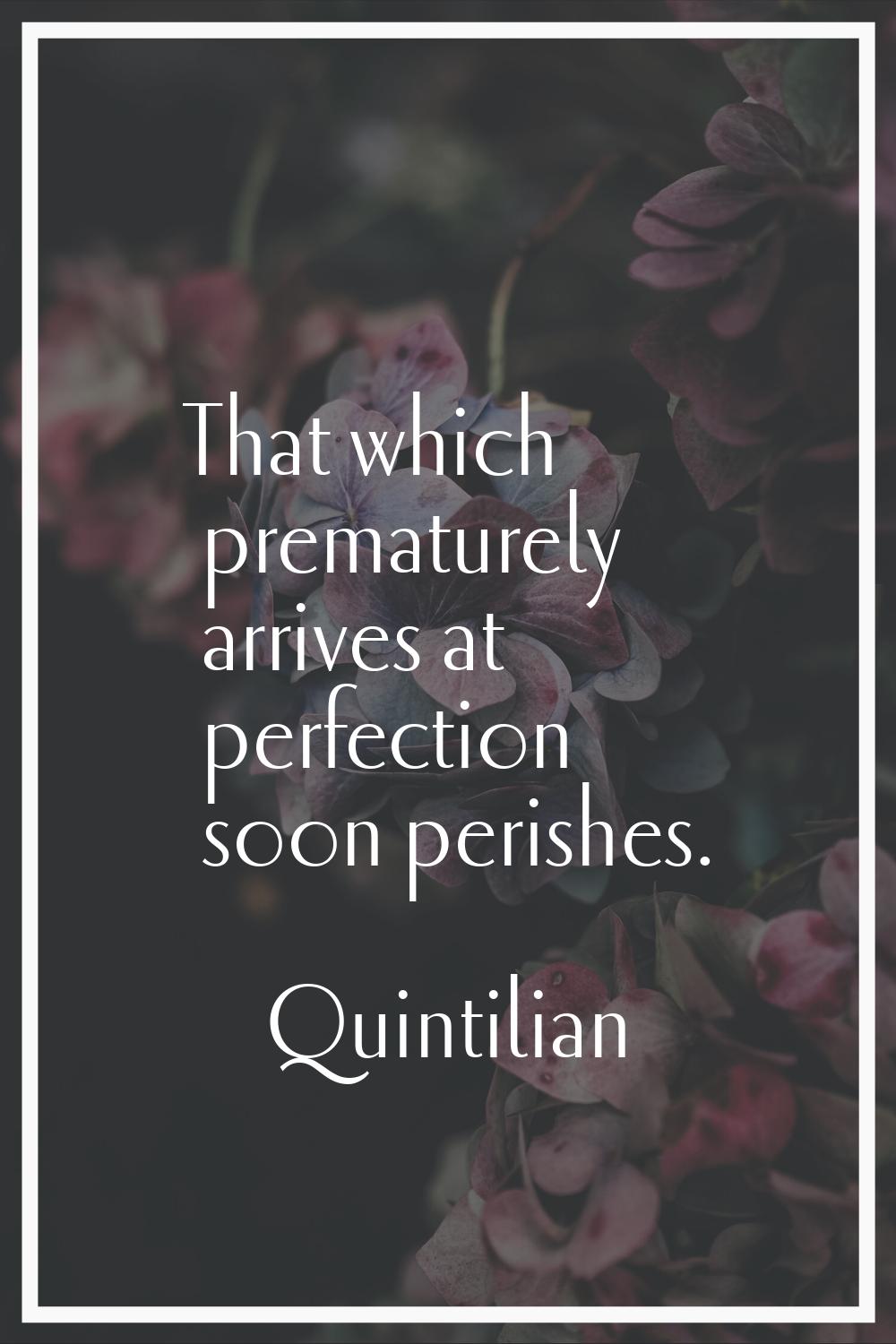 That which prematurely arrives at perfection soon perishes.