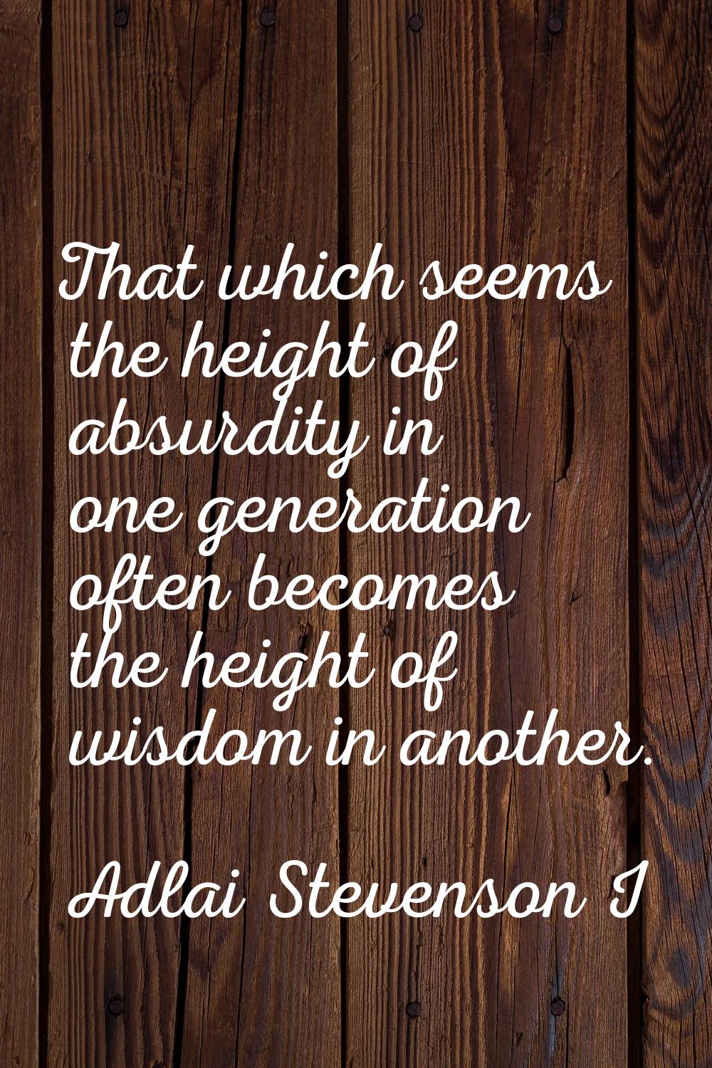 That which seems the height of absurdity in one generation often becomes the height of wisdom in an