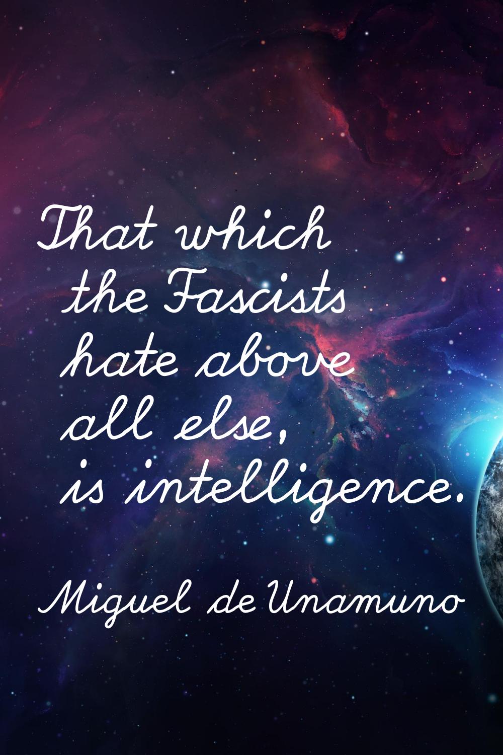 That which the Fascists hate above all else, is intelligence.