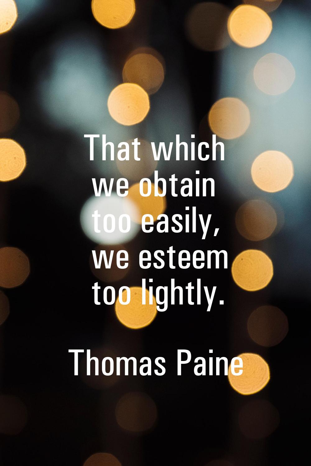 That which we obtain too easily, we esteem too lightly.