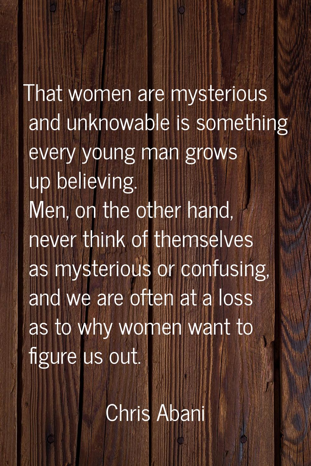 That women are mysterious and unknowable is something every young man grows up believing. Men, on t