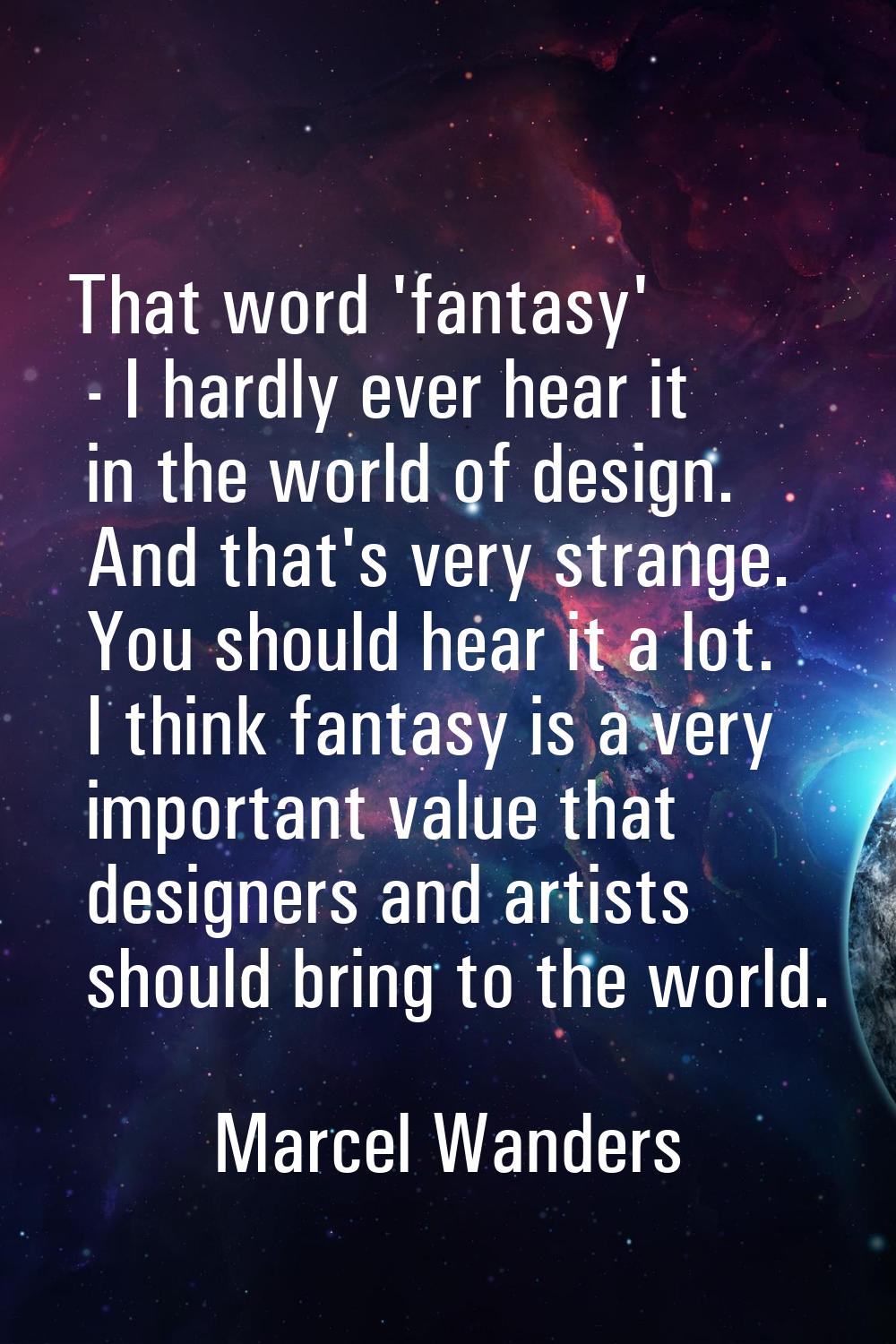 That word 'fantasy' - I hardly ever hear it in the world of design. And that's very strange. You sh
