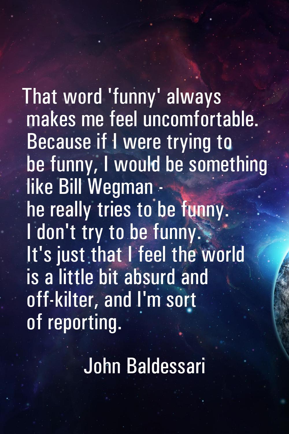 That word 'funny' always makes me feel uncomfortable. Because if I were trying to be funny, I would