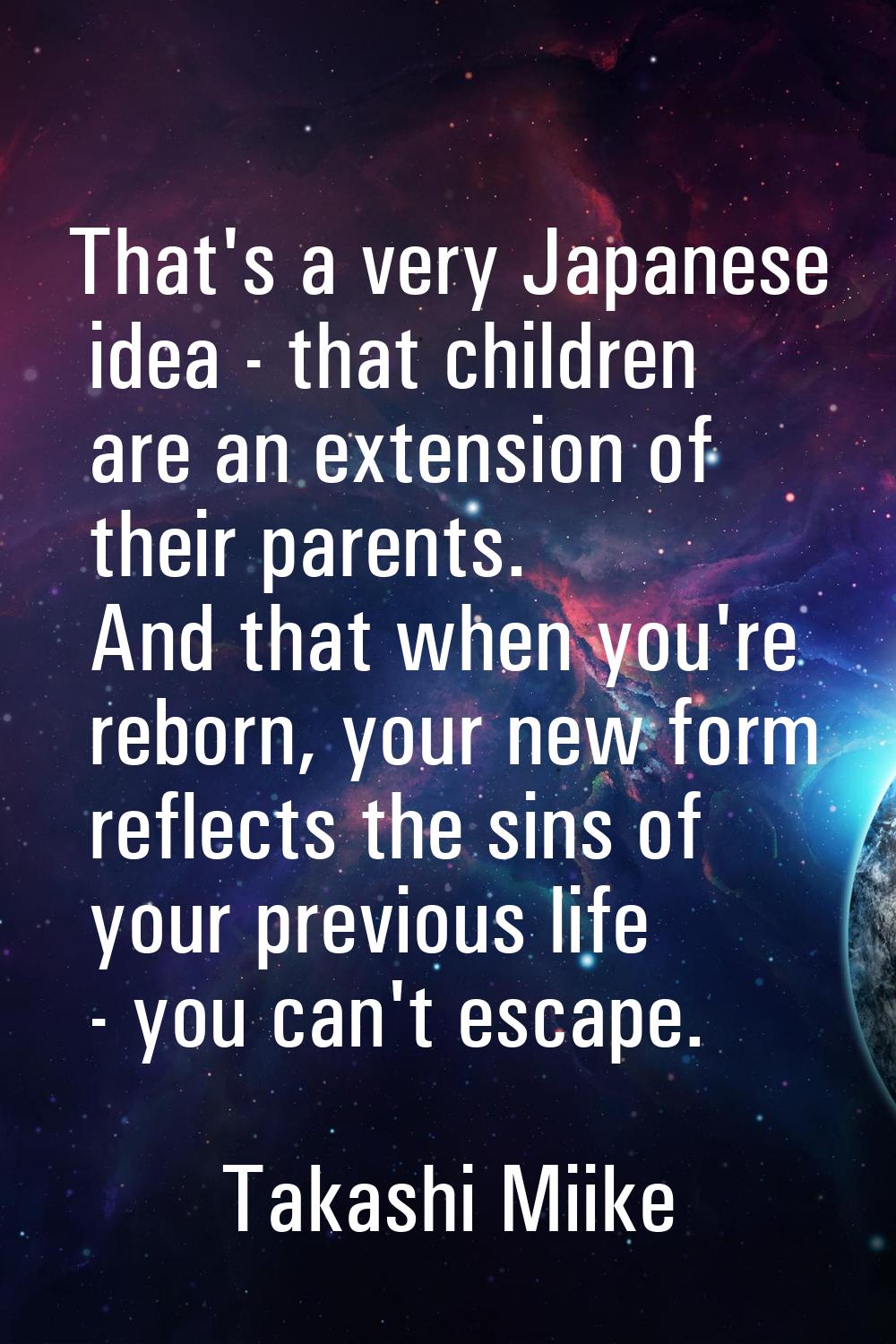 That's a very Japanese idea - that children are an extension of their parents. And that when you're