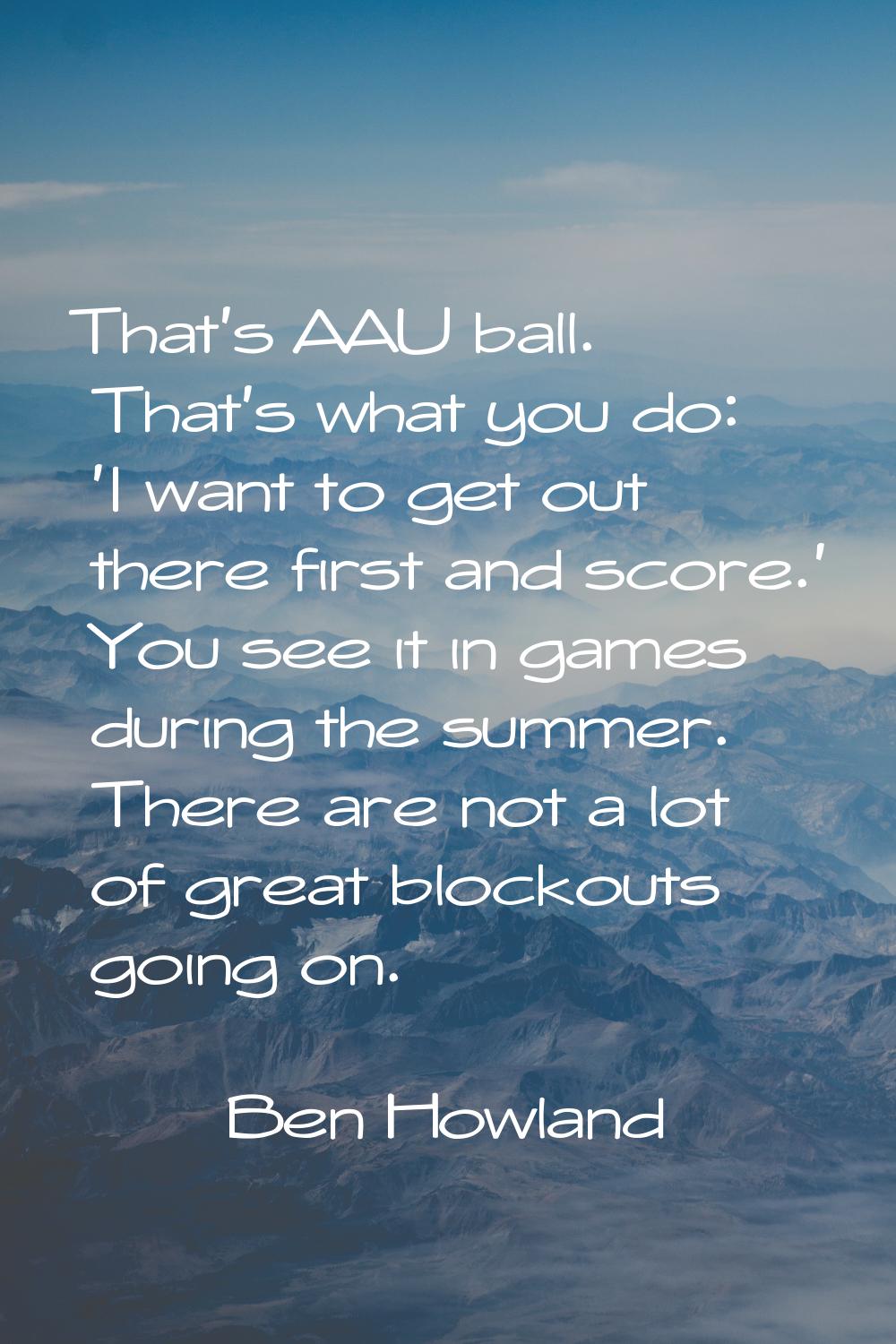 That's AAU ball. That's what you do: 'I want to get out there first and score.' You see it in games