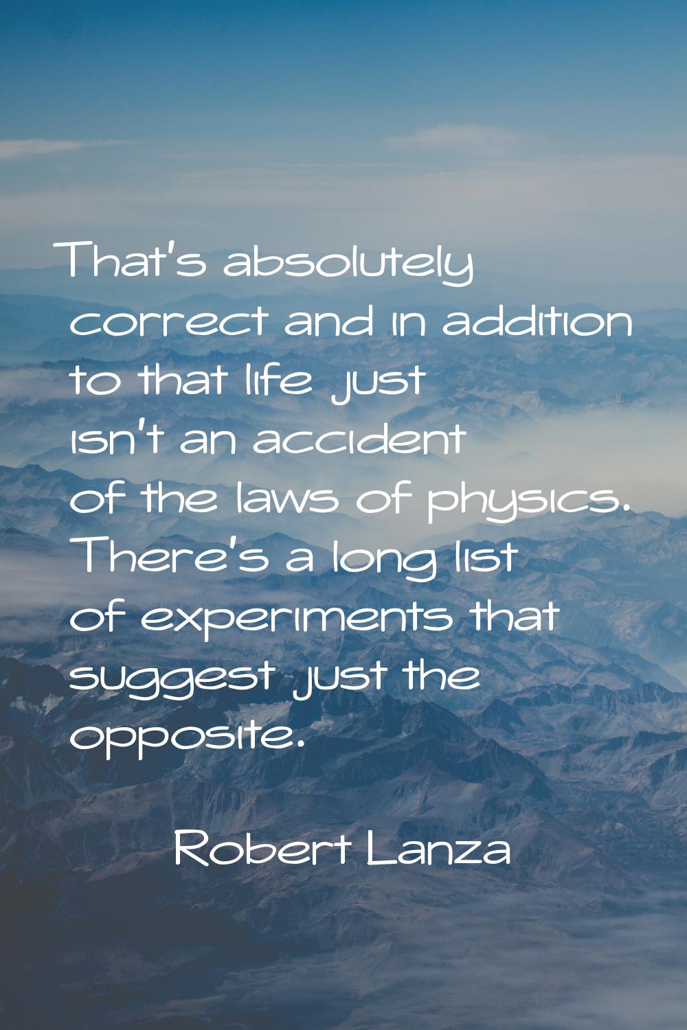 That's absolutely correct and in addition to that life just isn't an accident of the laws of physic