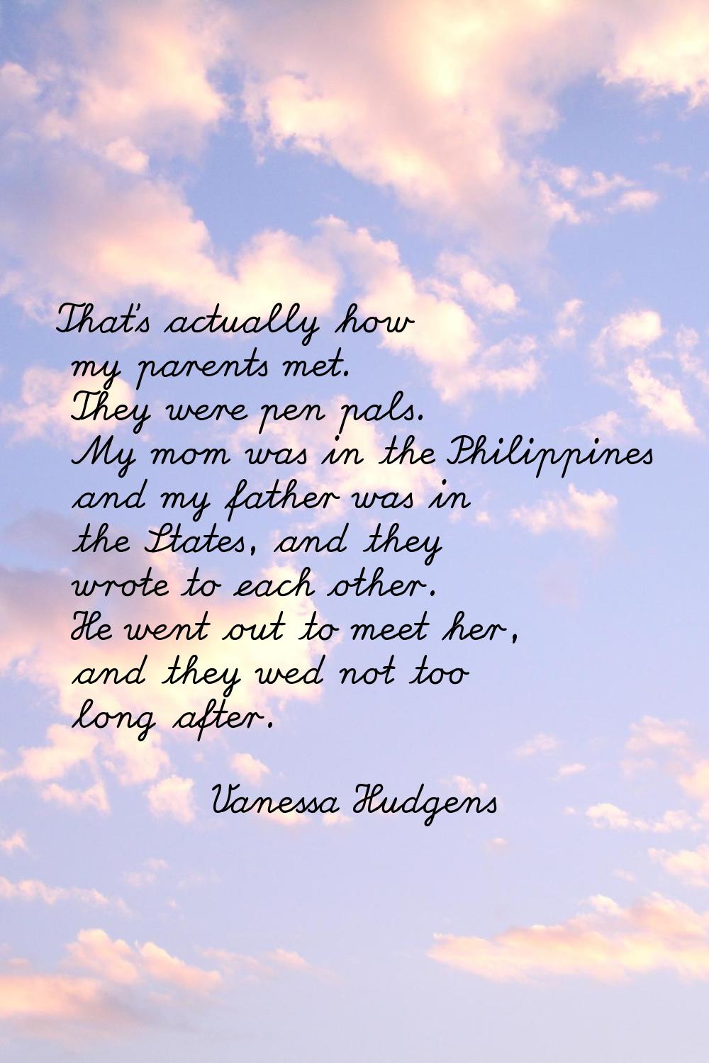 That's actually how my parents met. They were pen pals. My mom was in the Philippines and my father