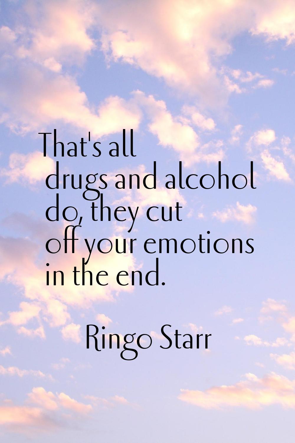 That's all drugs and alcohol do, they cut off your emotions in the end.