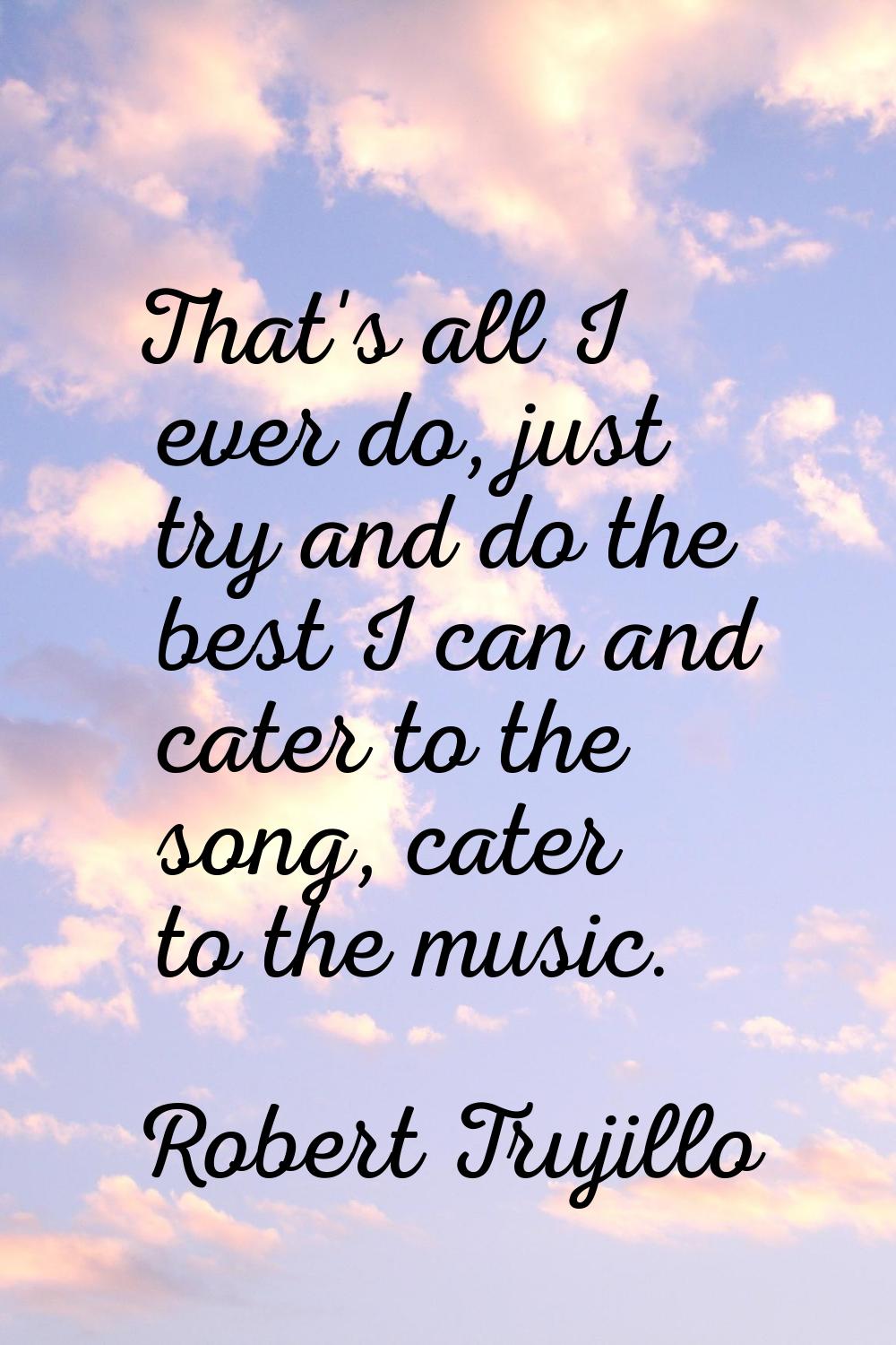 That's all I ever do, just try and do the best I can and cater to the song, cater to the music.