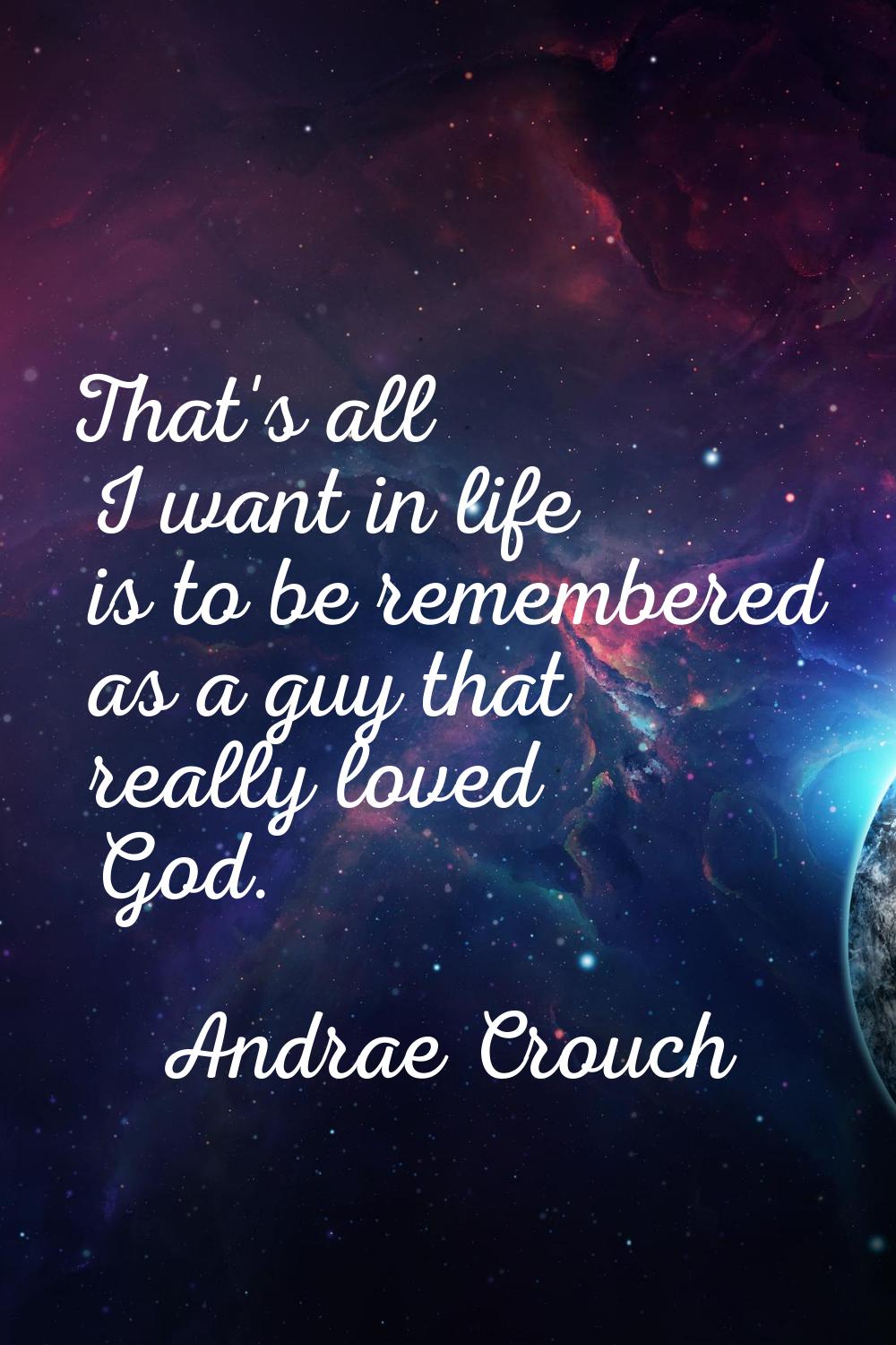 That's all I want in life is to be remembered as a guy that really loved God.