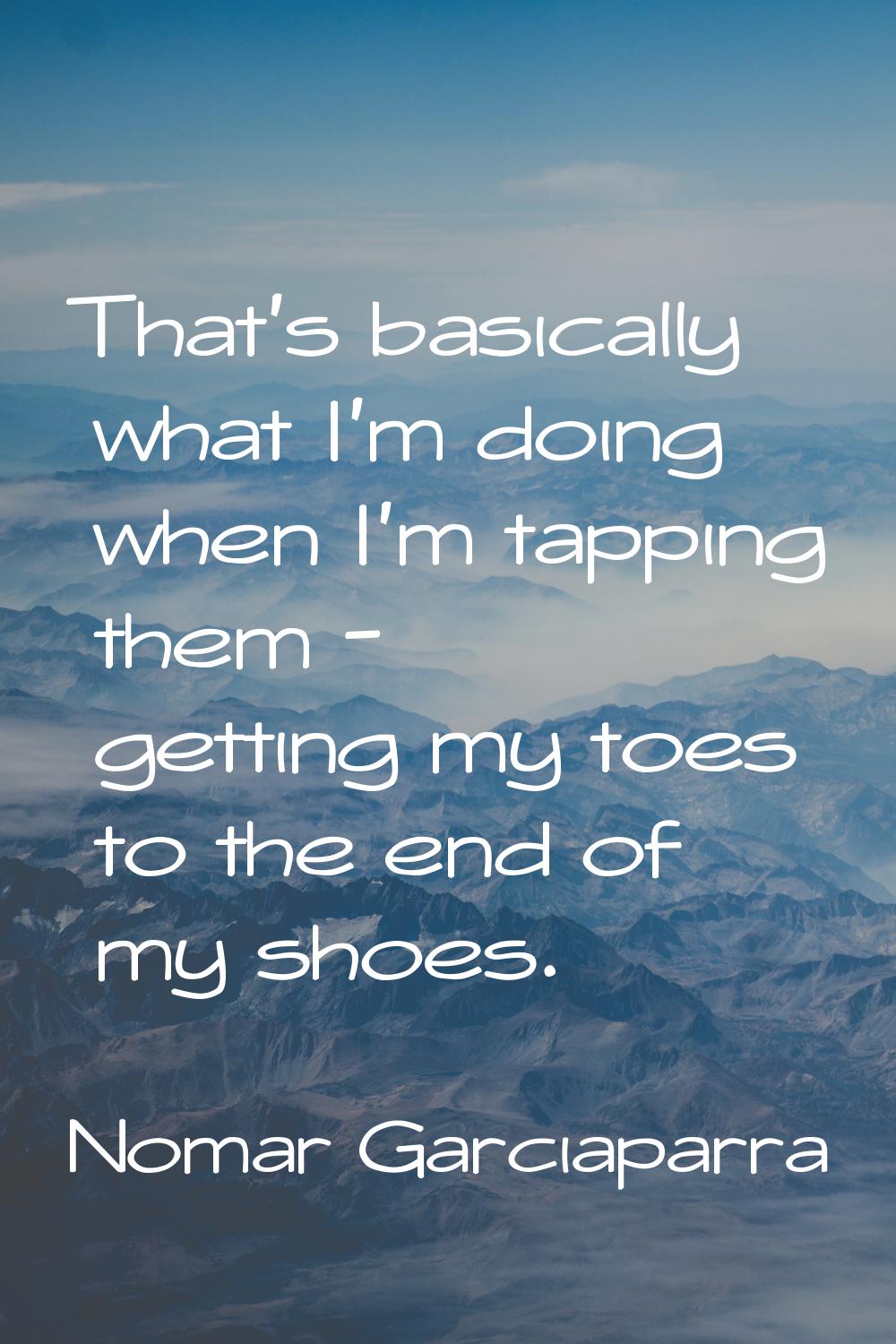 That's basically what I'm doing when I'm tapping them - getting my toes to the end of my shoes.