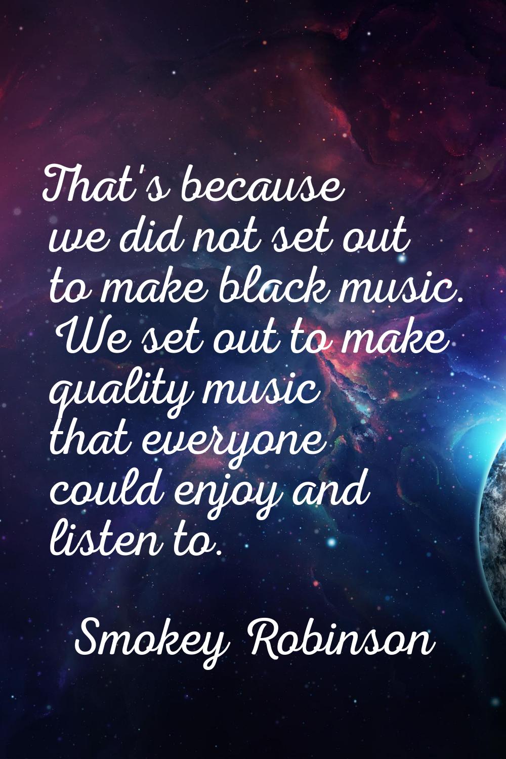 That's because we did not set out to make black music. We set out to make quality music that everyo