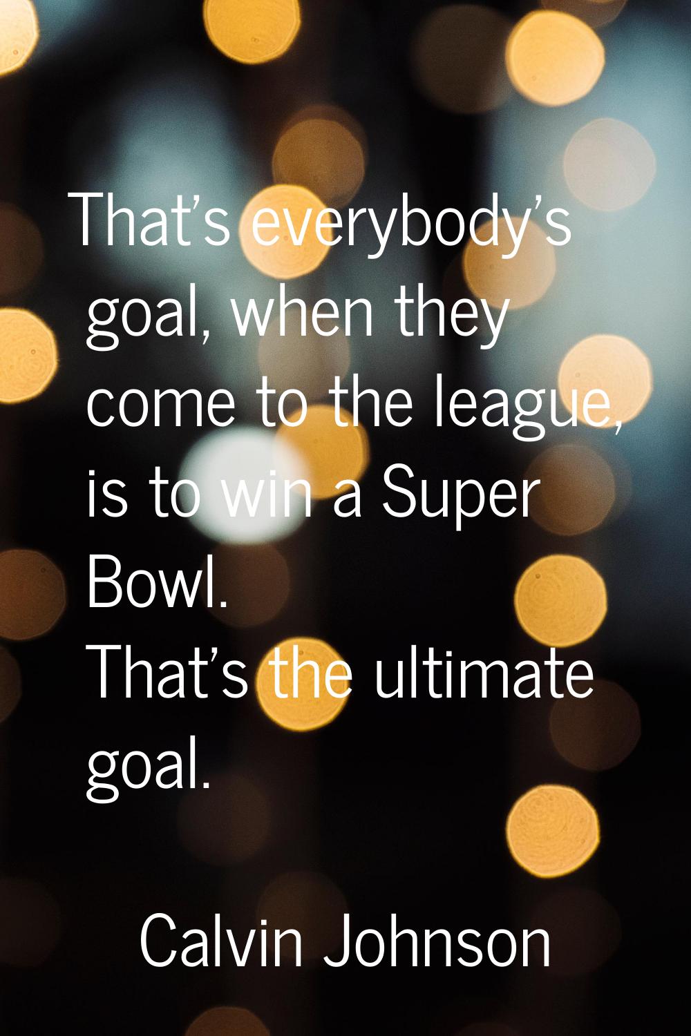 That's everybody's goal, when they come to the league, is to win a Super Bowl. That's the ultimate 