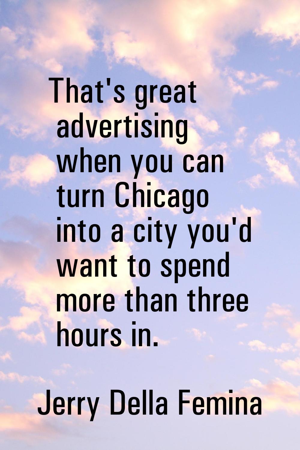 That's great advertising when you can turn Chicago into a city you'd want to spend more than three 