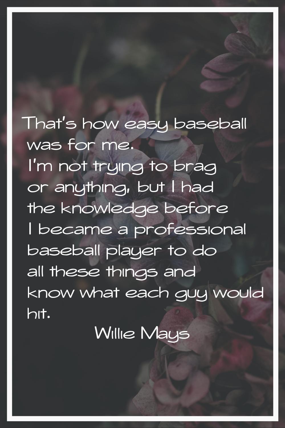 That's how easy baseball was for me. I'm not trying to brag or anything, but I had the knowledge be