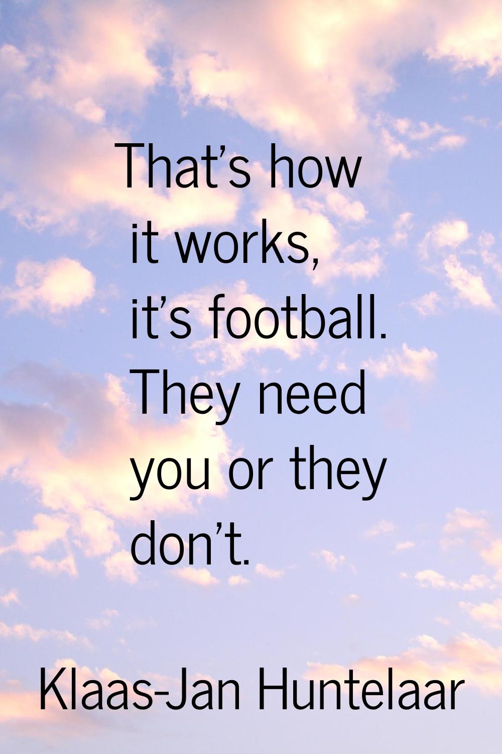 That's how it works, it's football. They need you or they don't.