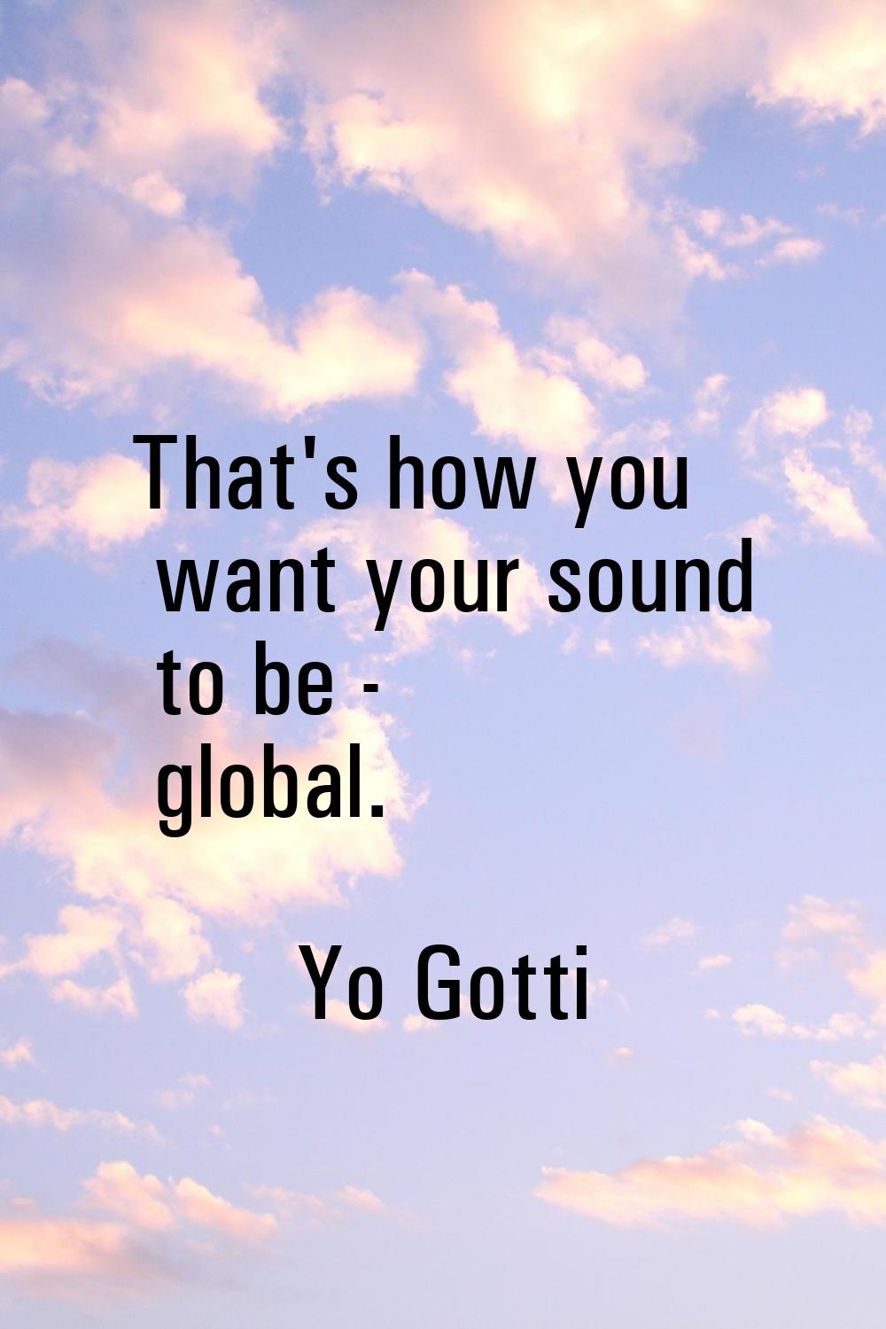 That's how you want your sound to be - global.