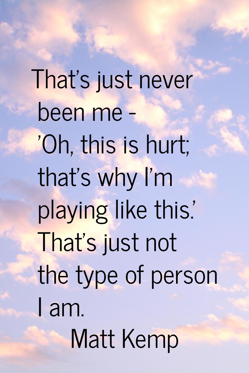That's just never been me - 'Oh, this is hurt; that's why I'm playing like this.' That's just not t