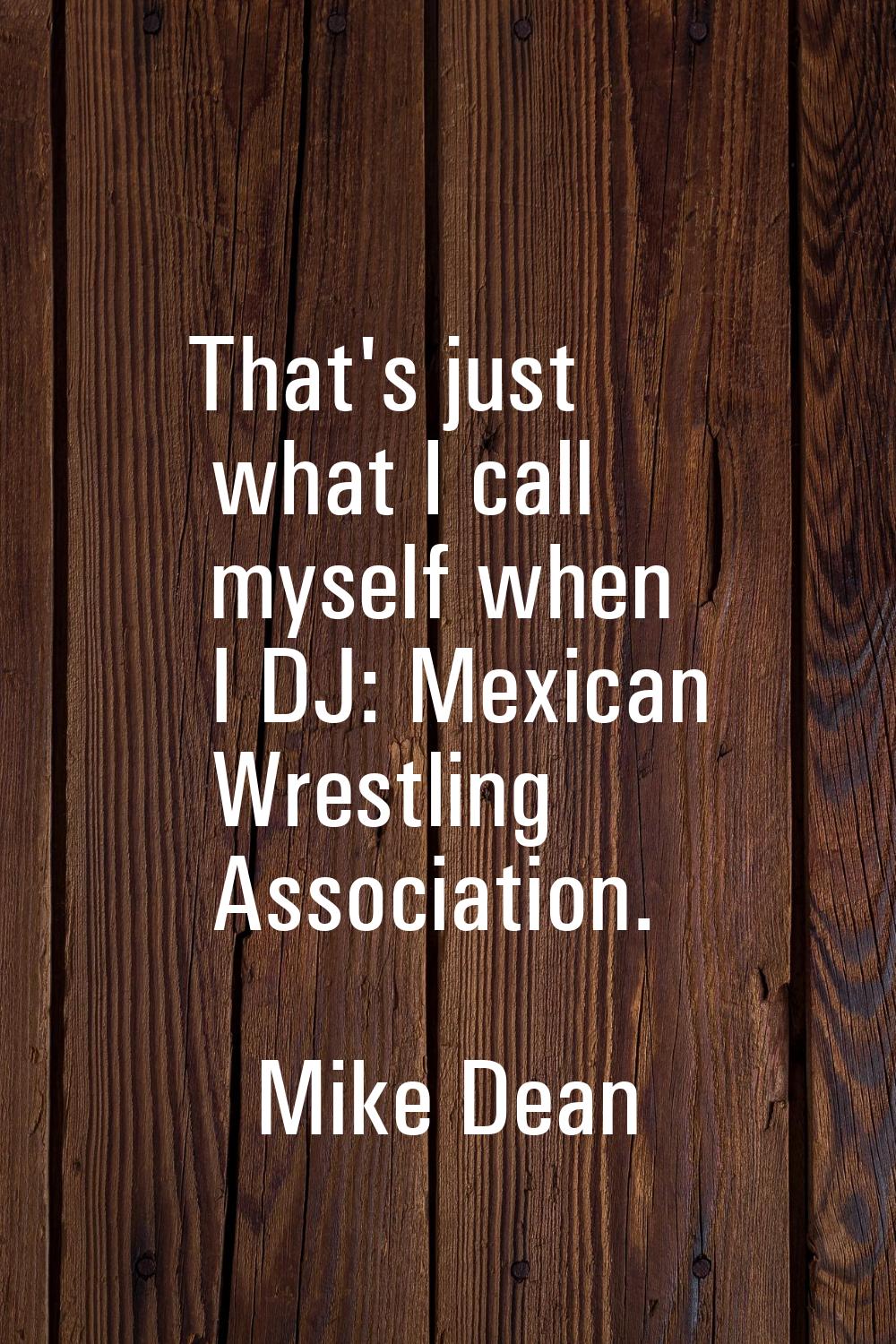 That's just what I call myself when I DJ: Mexican Wrestling Association.