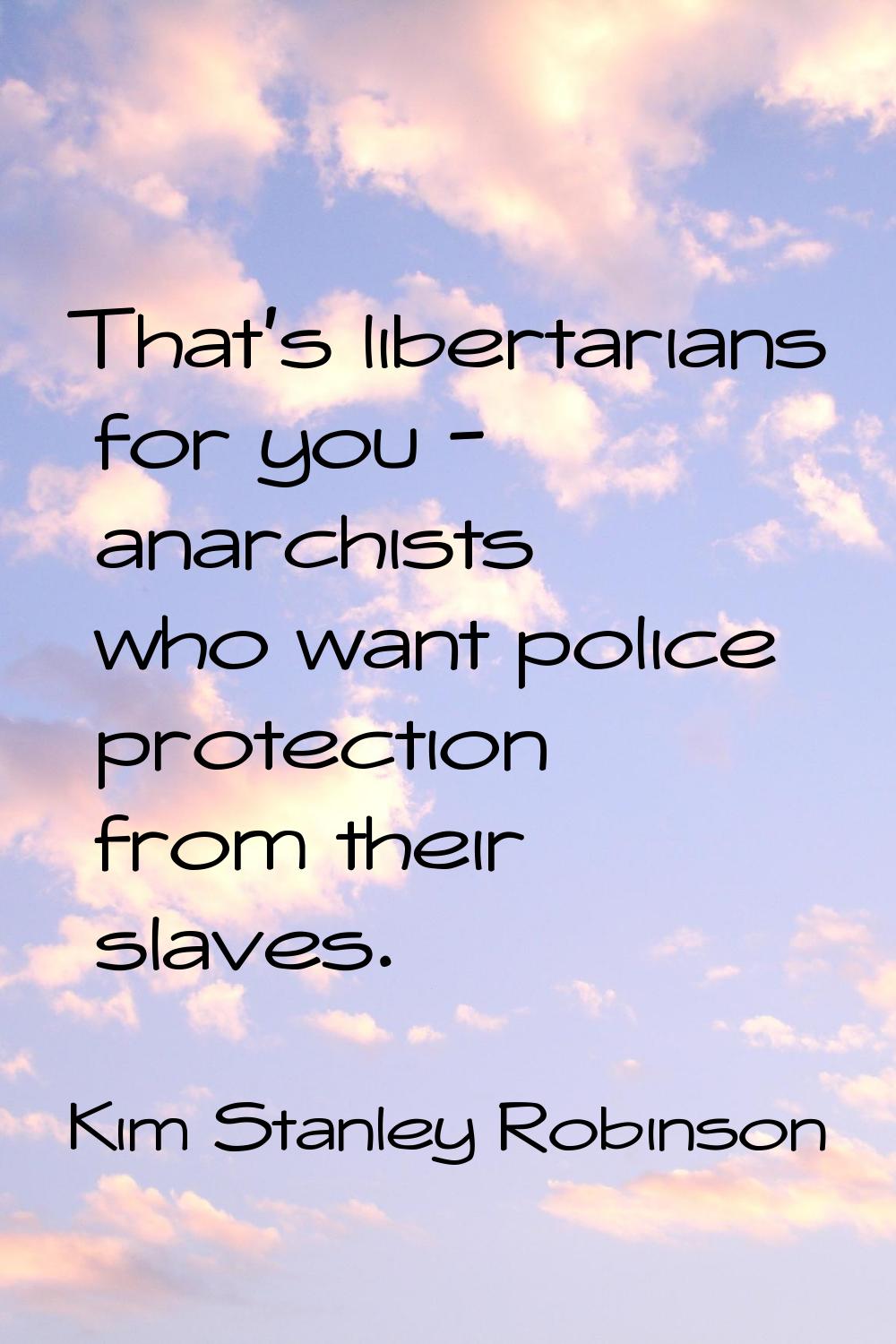 That's libertarians for you - anarchists who want police protection from their slaves.