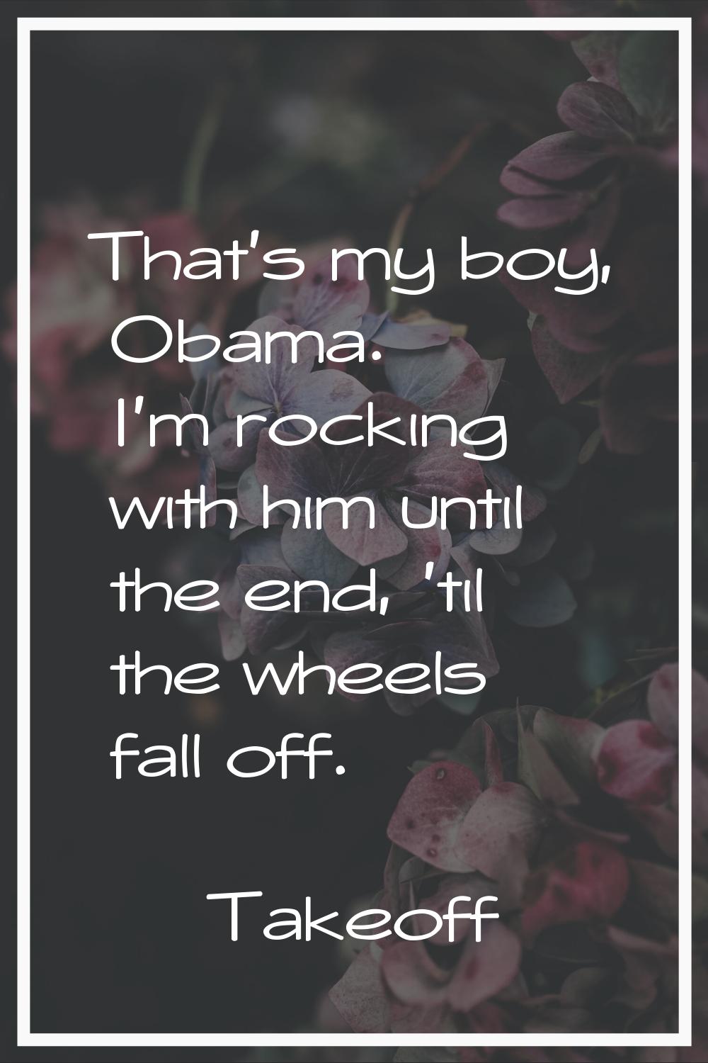 That's my boy, Obama. I'm rocking with him until the end, 'til the wheels fall off.