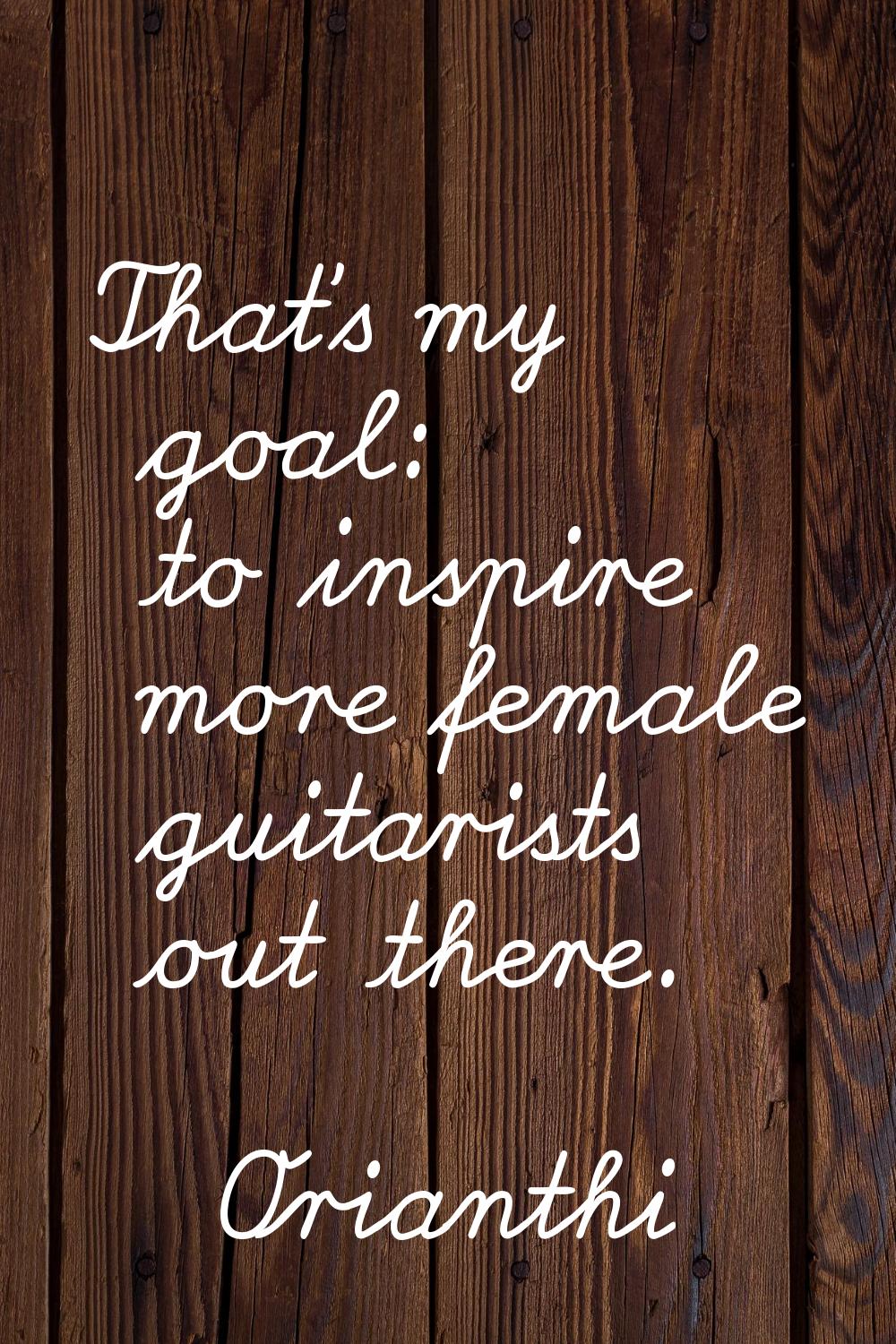 That's my goal: to inspire more female guitarists out there.