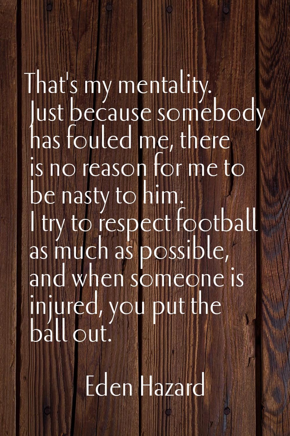 That's my mentality. Just because somebody has fouled me, there is no reason for me to be nasty to 