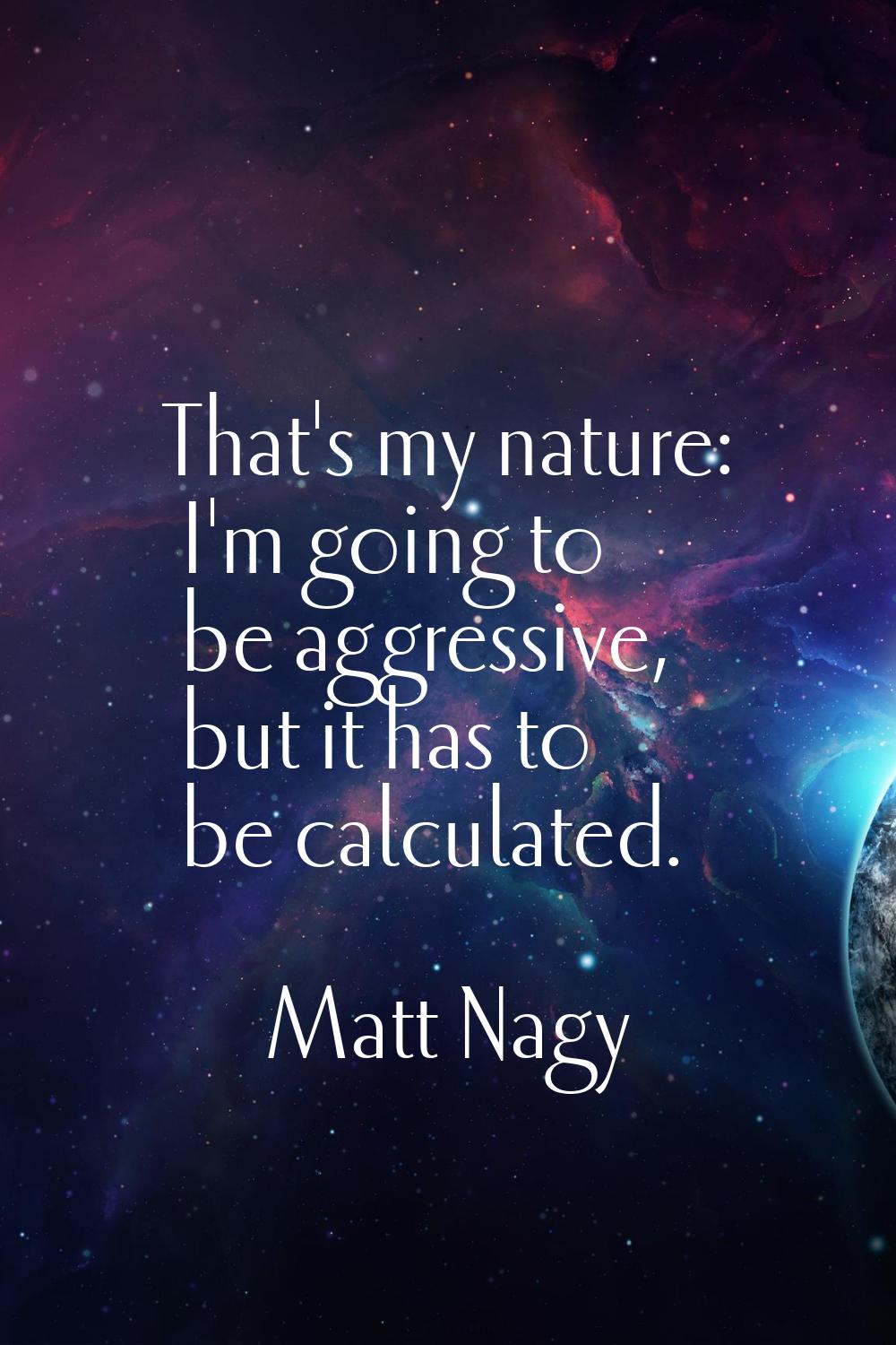 That's my nature: I'm going to be aggressive, but it has to be calculated.