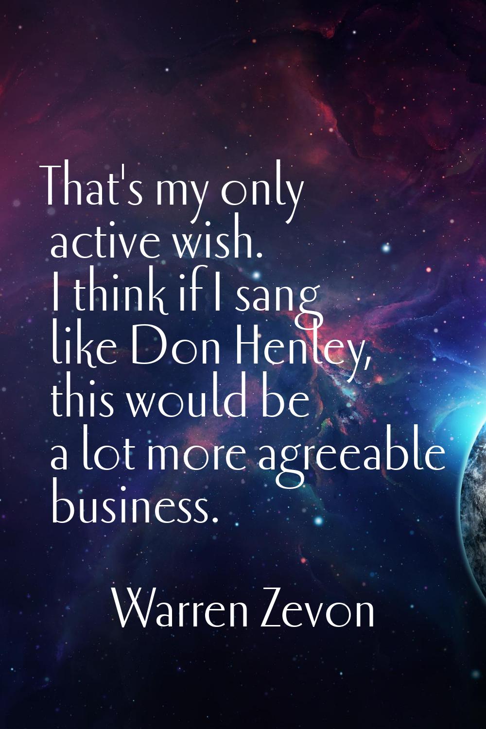 That's my only active wish. I think if I sang like Don Henley, this would be a lot more agreeable b