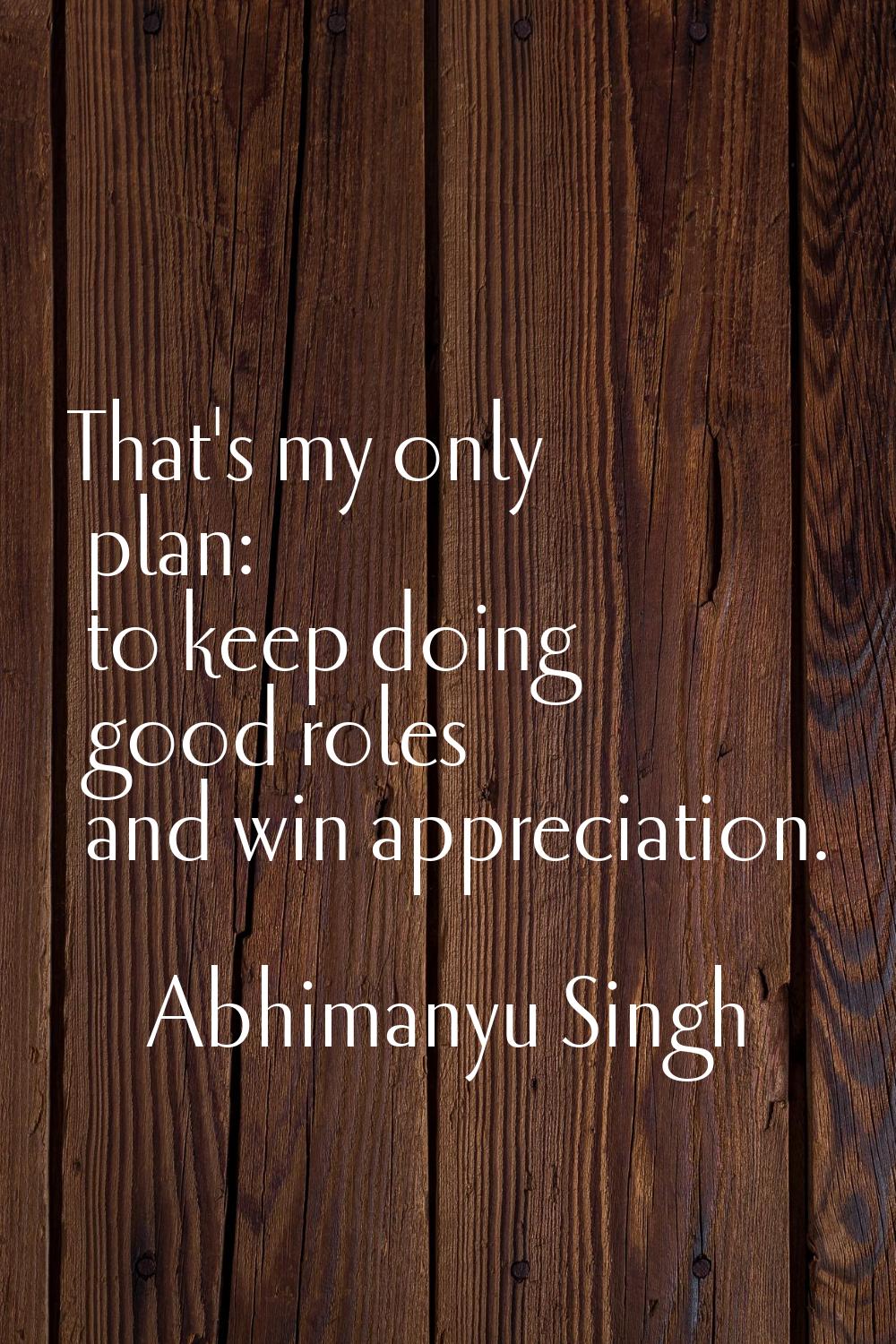 That's my only plan: to keep doing good roles and win appreciation.
