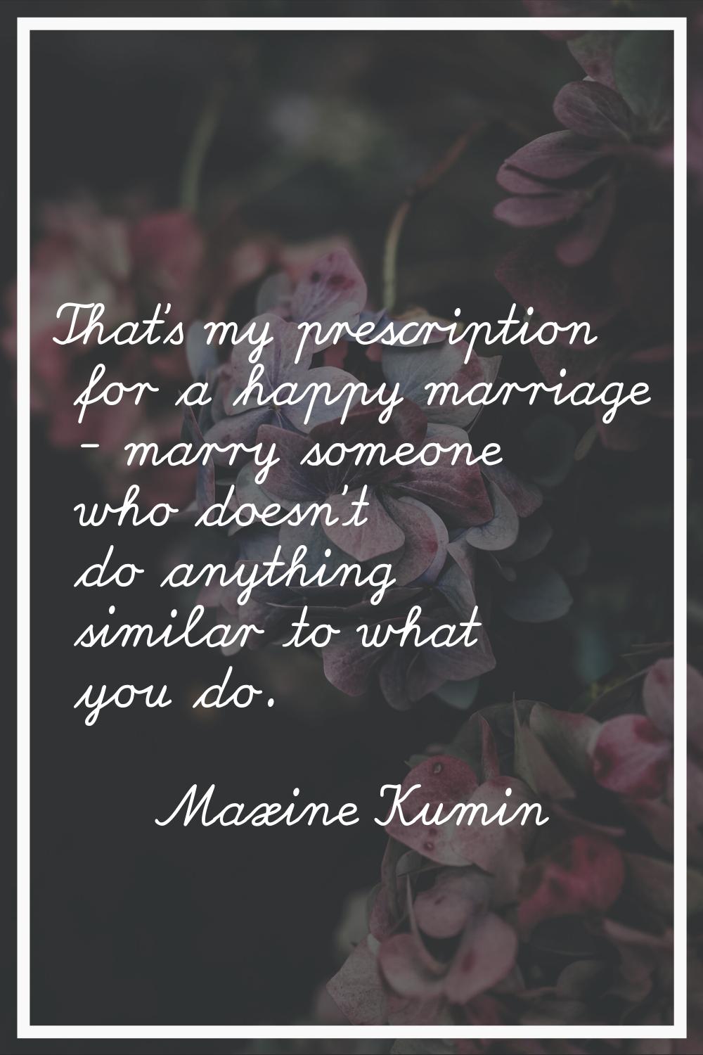 That's my prescription for a happy marriage - marry someone who doesn't do anything similar to what