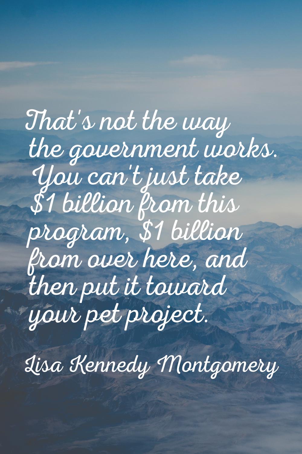 That's not the way the government works. You can't just take $1 billion from this program, $1 billi