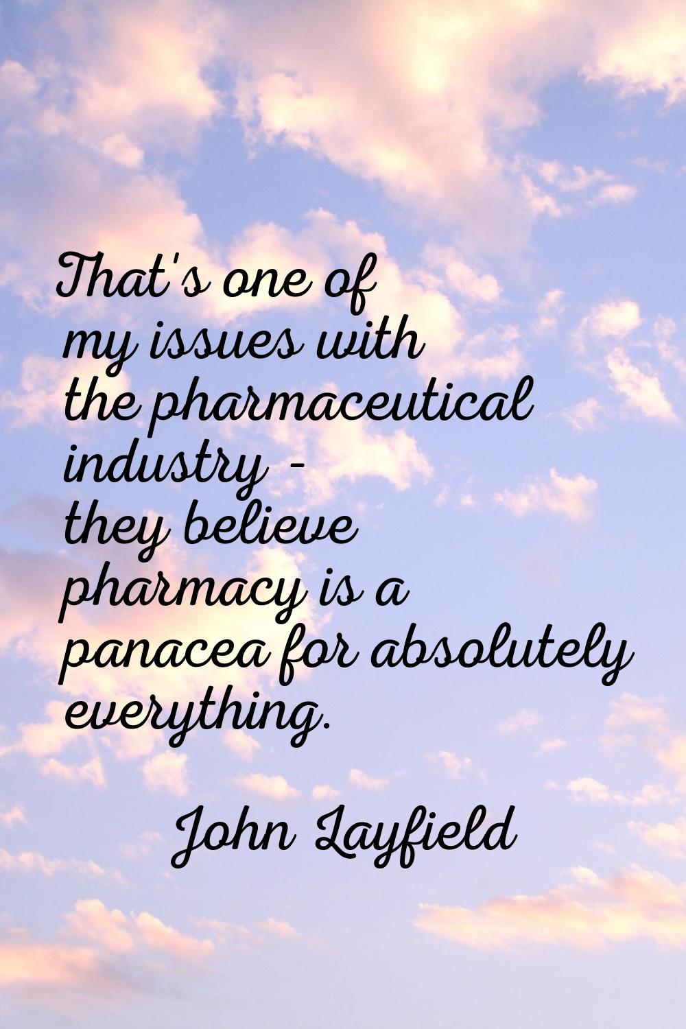 That's one of my issues with the pharmaceutical industry - they believe pharmacy is a panacea for a
