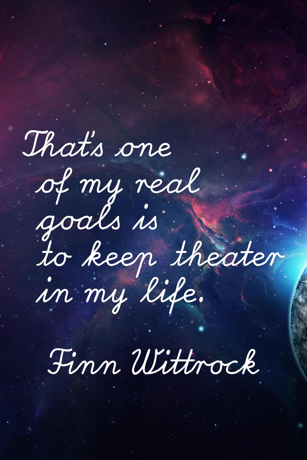 That's one of my real goals is to keep theater in my life.