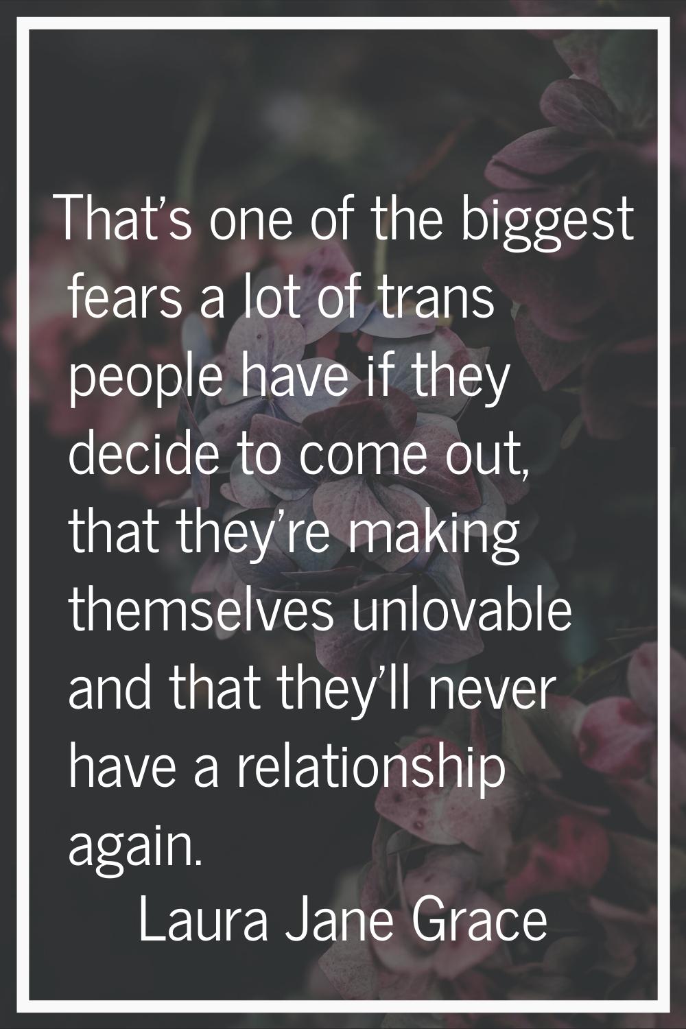 That's one of the biggest fears a lot of trans people have if they decide to come out, that they're