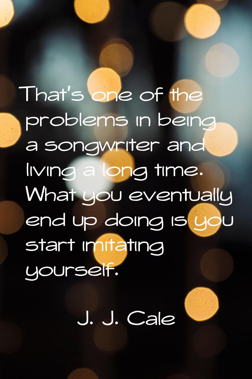 That's one of the problems in being a songwriter and living a long time. What you eventually end up