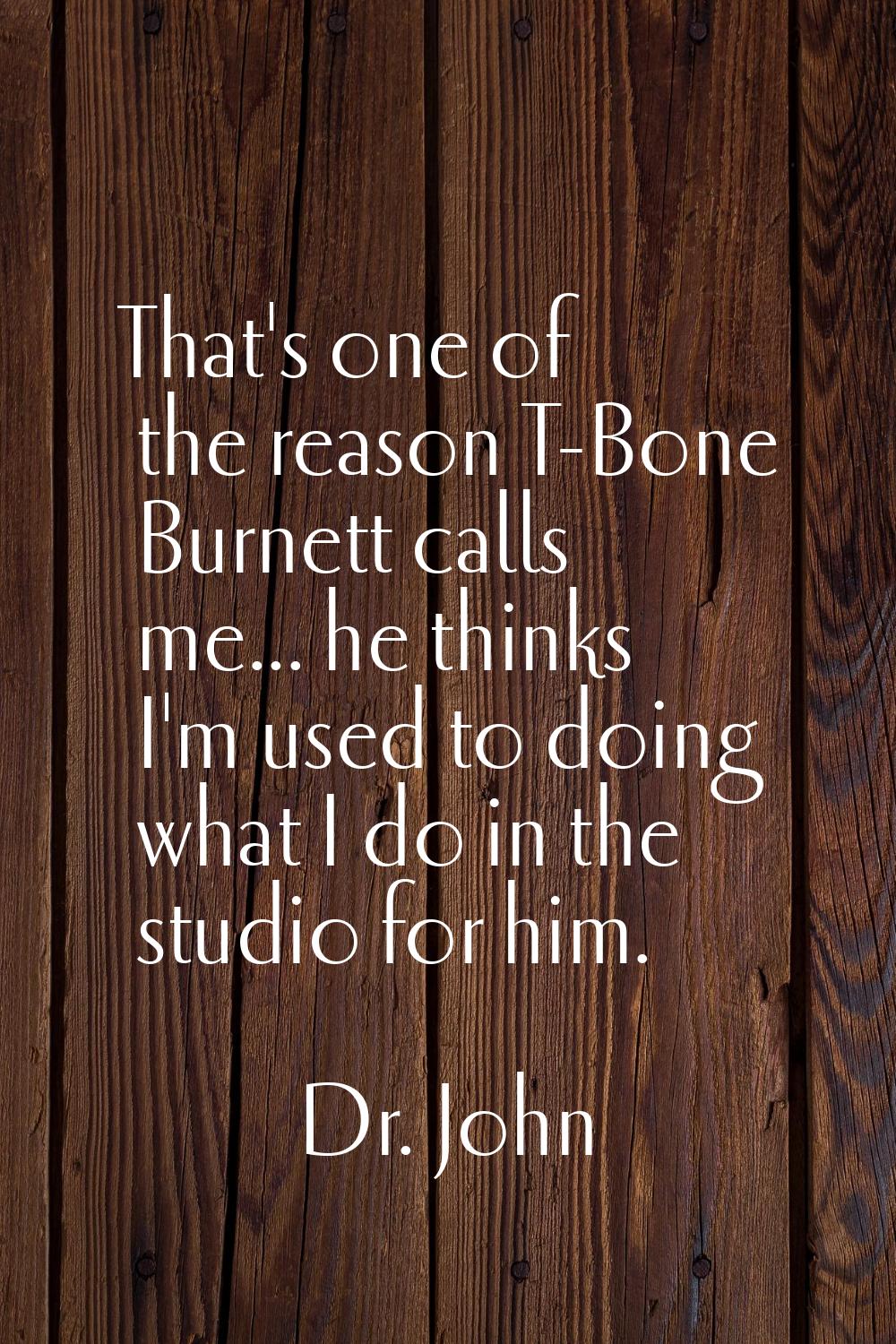 That's one of the reason T-Bone Burnett calls me... he thinks I'm used to doing what I do in the st