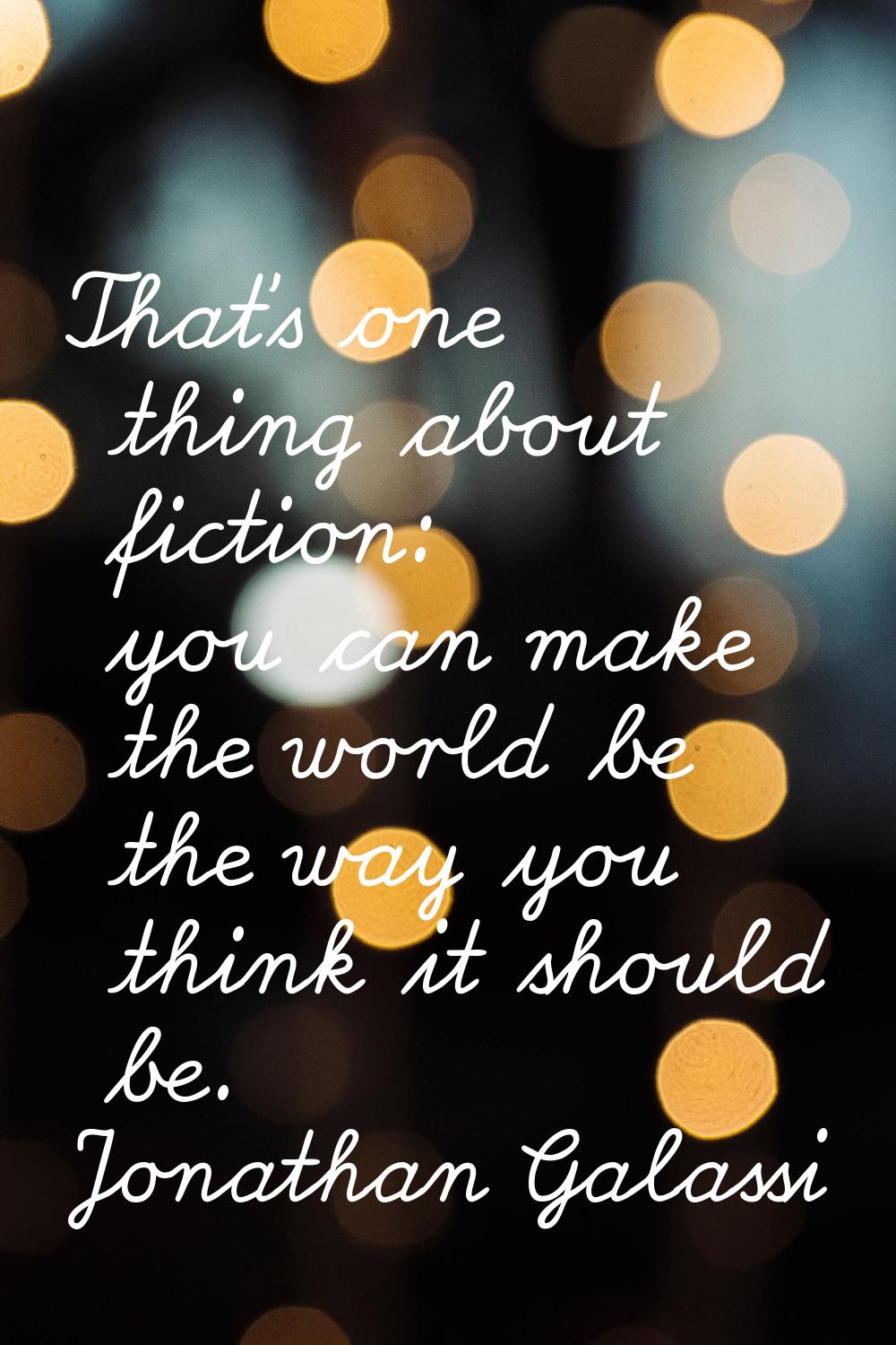 That's one thing about fiction: you can make the world be the way you think it should be.