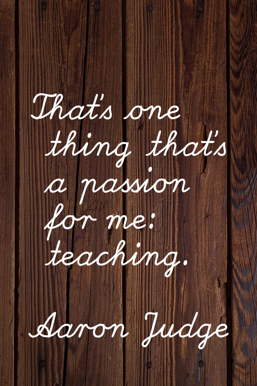 That's one thing that's a passion for me: teaching.