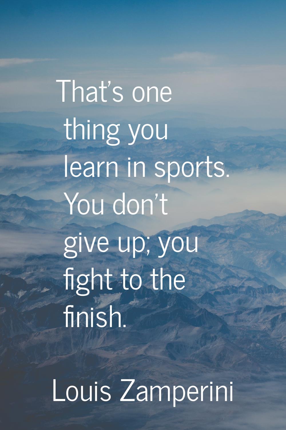 That's one thing you learn in sports. You don't give up; you fight to the finish.